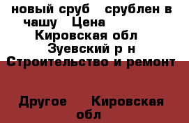 новый сруб , срублен в чашу › Цена ­ 75 000 - Кировская обл., Зуевский р-н Строительство и ремонт » Другое   . Кировская обл.